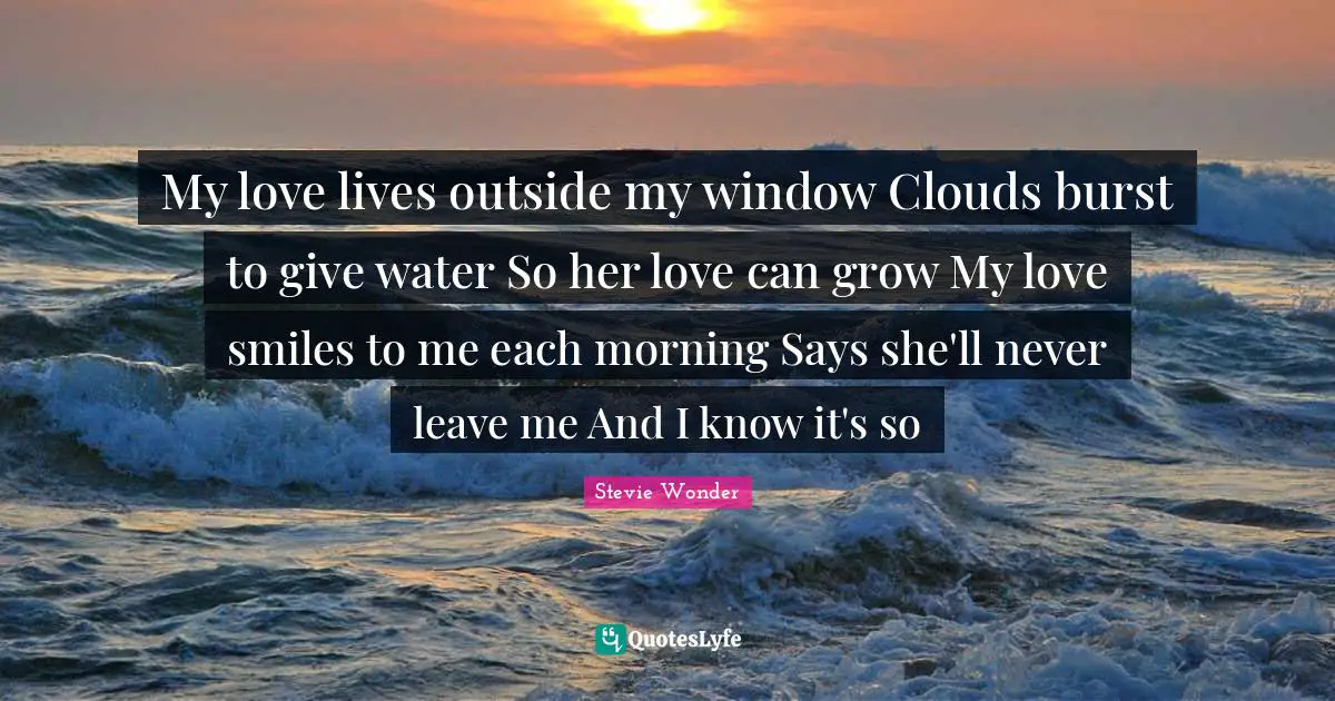 My love lives outside my window Clouds burst to give water So her love can grow My love smiles to me each morning Says she'll never leave me And I know it's so