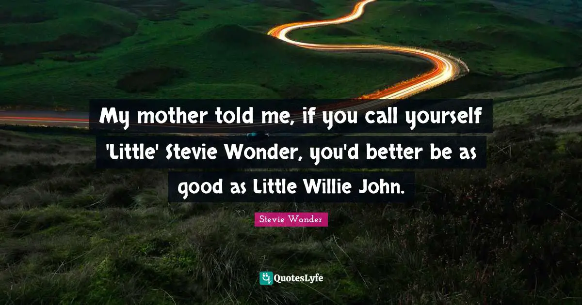 My mother told me, if you call yourself 'Little' Stevie Wonder, you'd better be as good as Little Willie John.