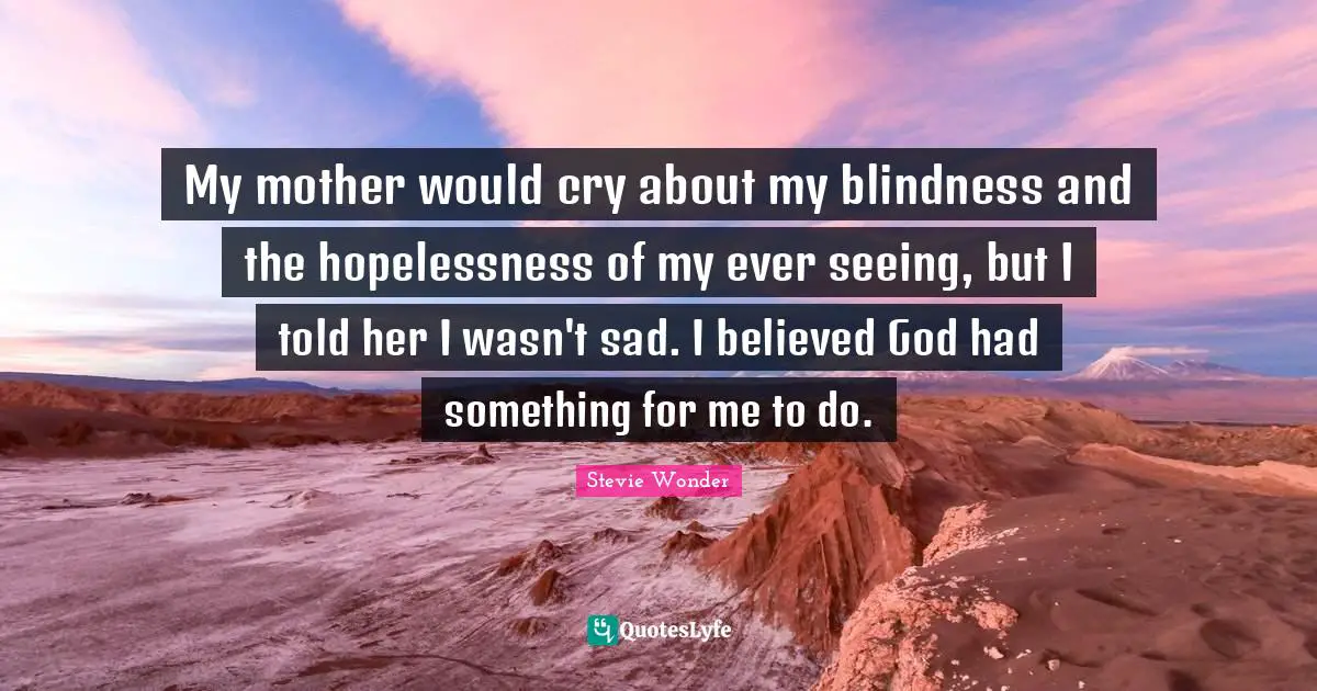 My mother would cry about my blindness and the hopelessness of my ever seeing, but I told her I wasn't sad. I believed God had something for me to do.