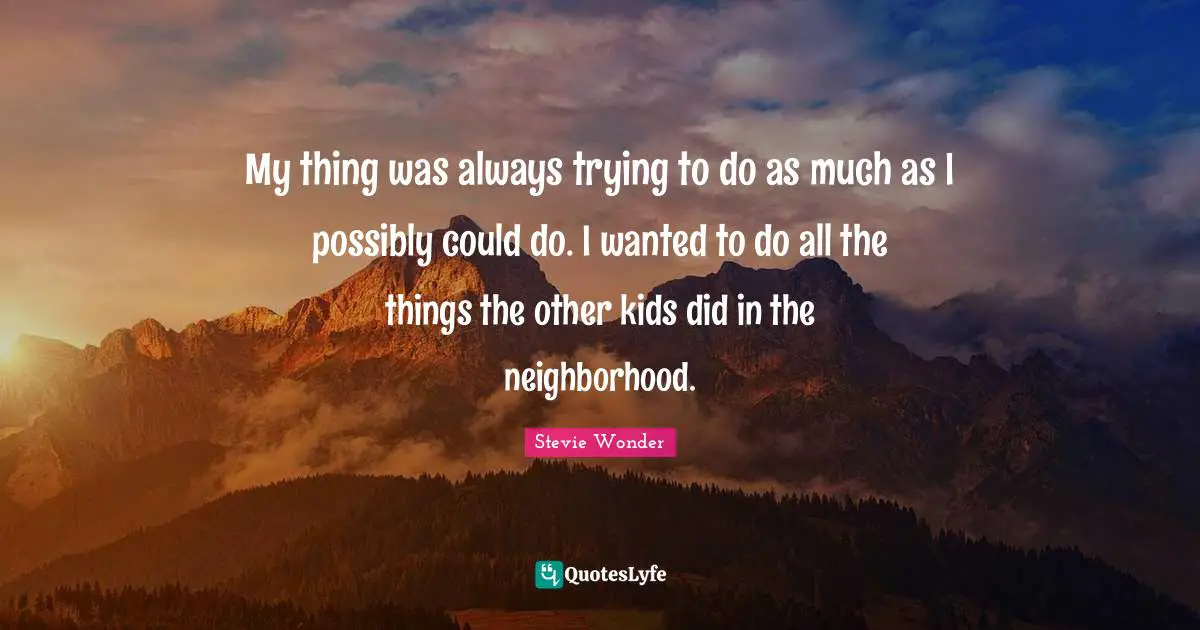 My thing was always trying to do as much as I possibly could do. I wanted to do all the things the other kids did in the neighborhood.