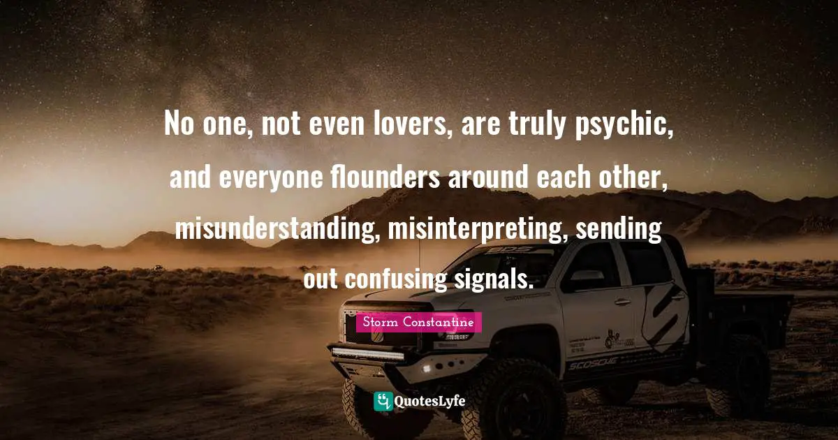 No one, not even lovers, are truly psychic, and everyone flounders around each other, misunderstanding, misinterpreting, sending out confusing signals.