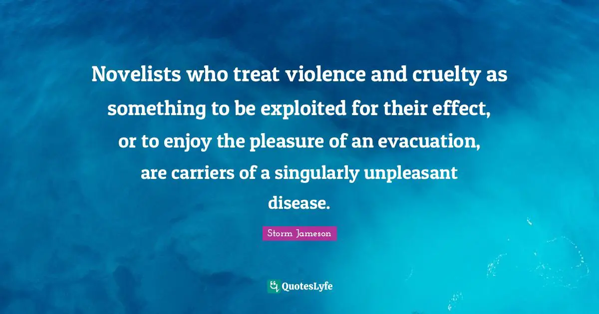 Novelists who treat violence and cruelty as something to be exploited for their effect, or to enjoy the pleasure of an evacuation, are carriers of a singularly unpleasant disease.