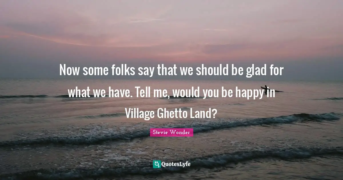 Now some folks say that we should be glad for what we have. Tell me, would you be happy in Village Ghetto Land?