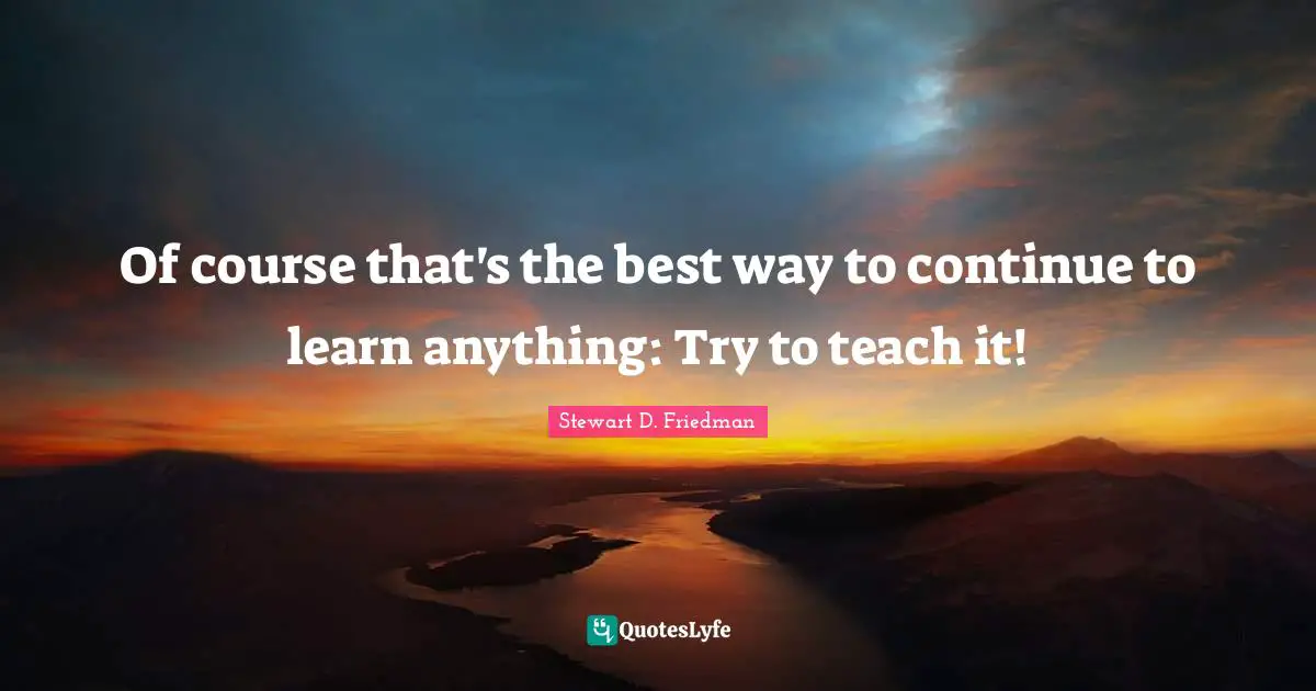 Of course that's the best way to continue to learn anything: Try to teach it!