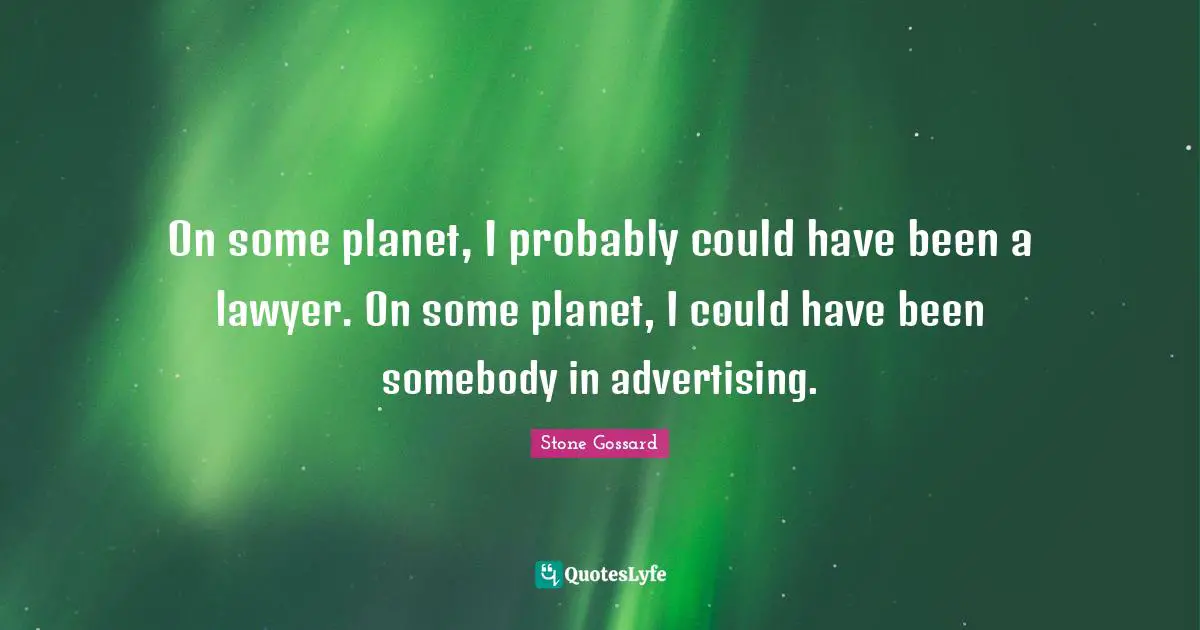 On some planet, I probably could have been a lawyer. On some planet, I could have been somebody in advertising.