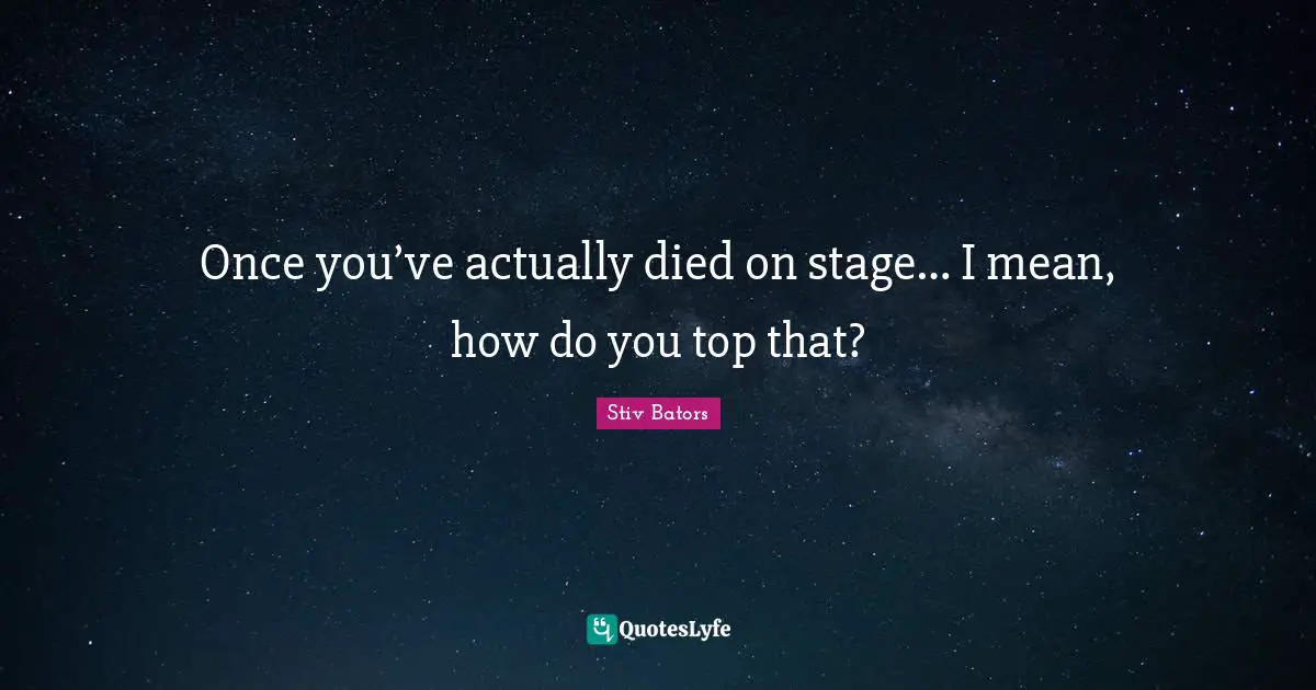 Once you’ve actually died on stage… I mean, how do you top that?