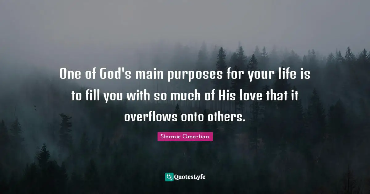 One of God's main purposes for your life is to fill you with so much of His love that it overflows onto others.