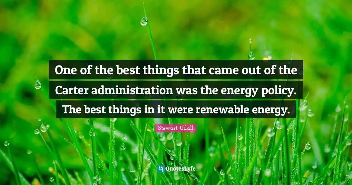One of the best things that came out of the Carter administration was the energy policy. The best things in it were renewable energy.