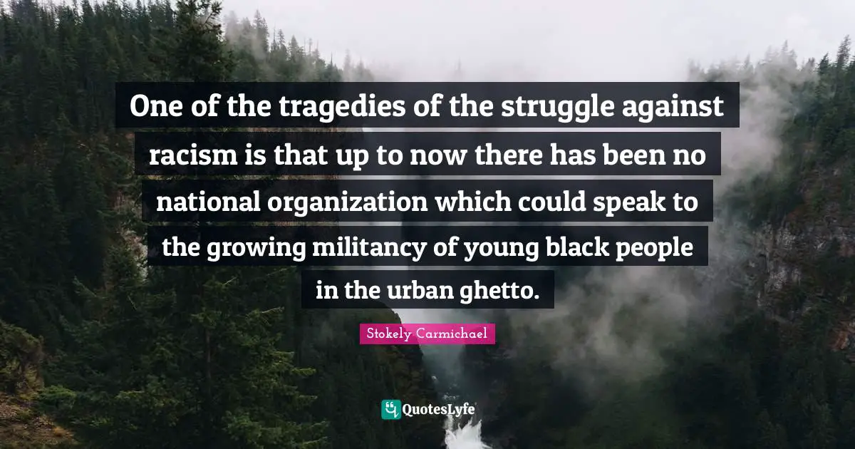 Racism Quotes: "One of the tragedies of the struggle against racism is that up to now there has been no national organization which could speak to the growing militancy of young black people in the urban ghetto."
