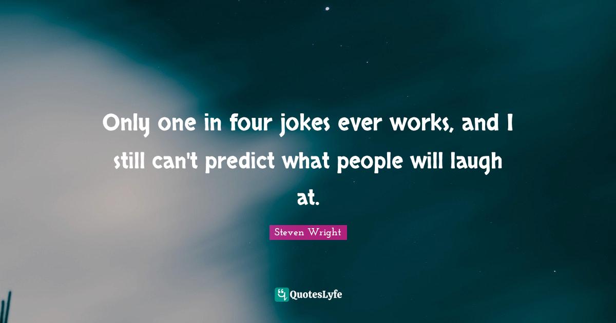 Only one in four jokes ever works, and I still can't predict what people will laugh at.
