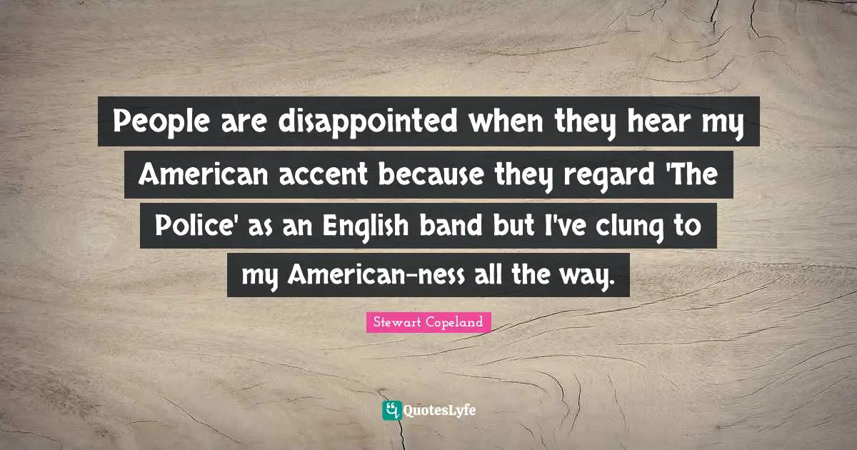 People are disappointed when they hear my American accent because they regard 'The Police' as an English band but I've clung to my American-ness all the way.