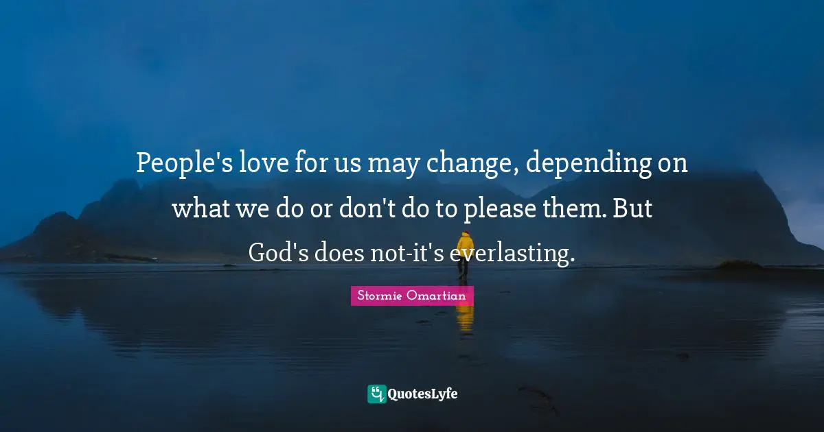 People's love for us may change, depending on what we do or don't do to please them. But God's does not-it's everlasting.
