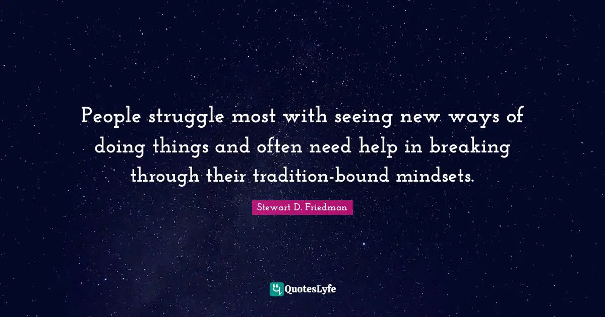 People struggle most with seeing new ways of doing things and often need help in breaking through their tradition-bound mindsets.