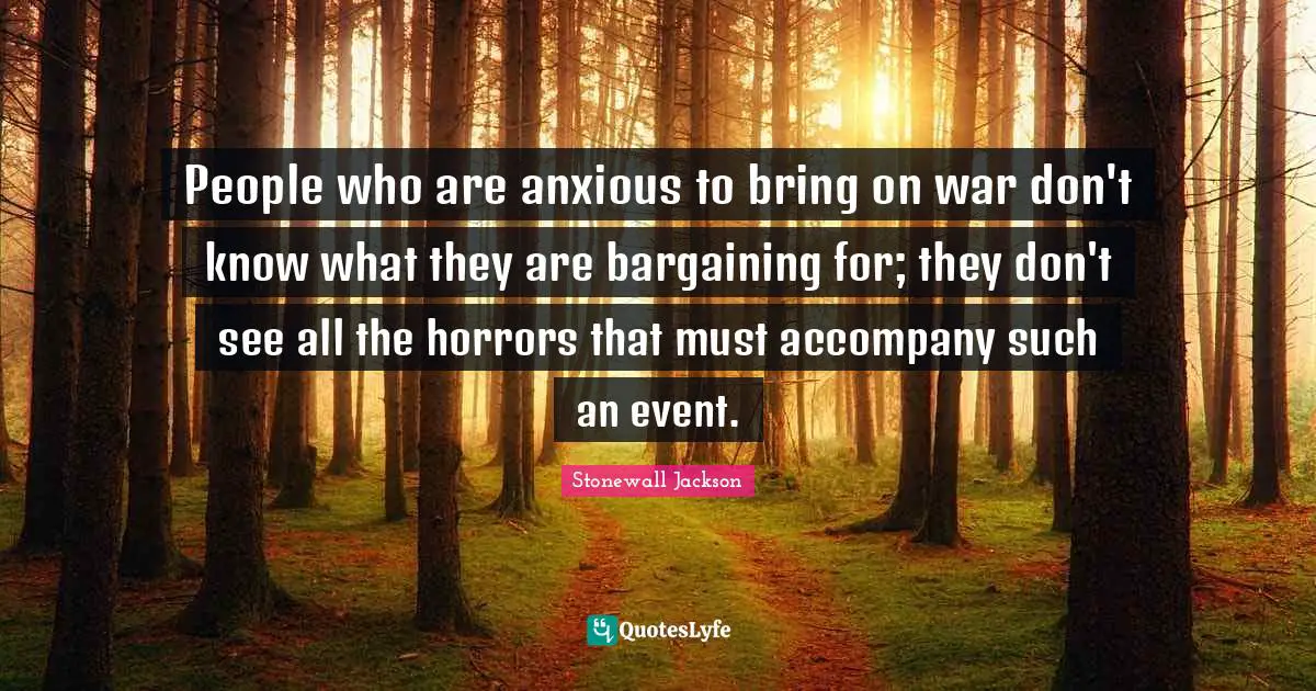 Stonewall Jackson Quotes: People who are anxious to bring on war don't know what they are bargaining for; they don't see all the horrors that must accompany such an event.
