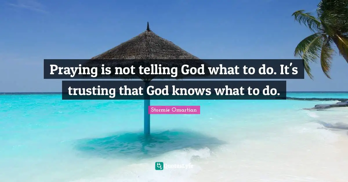 Praying is not telling God what to do. It's trusting that God knows what to do.
