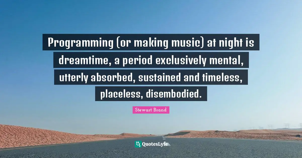 Programming (or making music) at night is dreamtime, a period exclusively mental, utterly absorbed, sustained and timeless, placeless, disembodied.