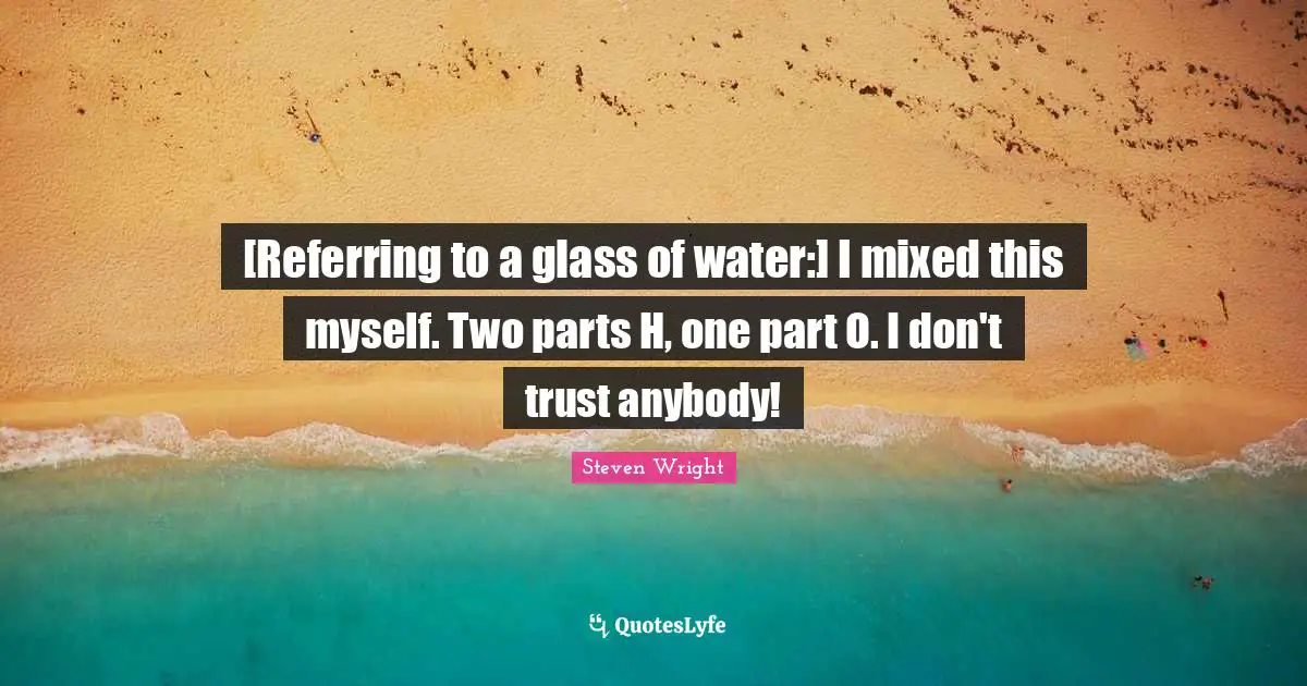 [Referring to a glass of water:] I mixed this myself. Two parts H, one part O. I don't trust anybody!
