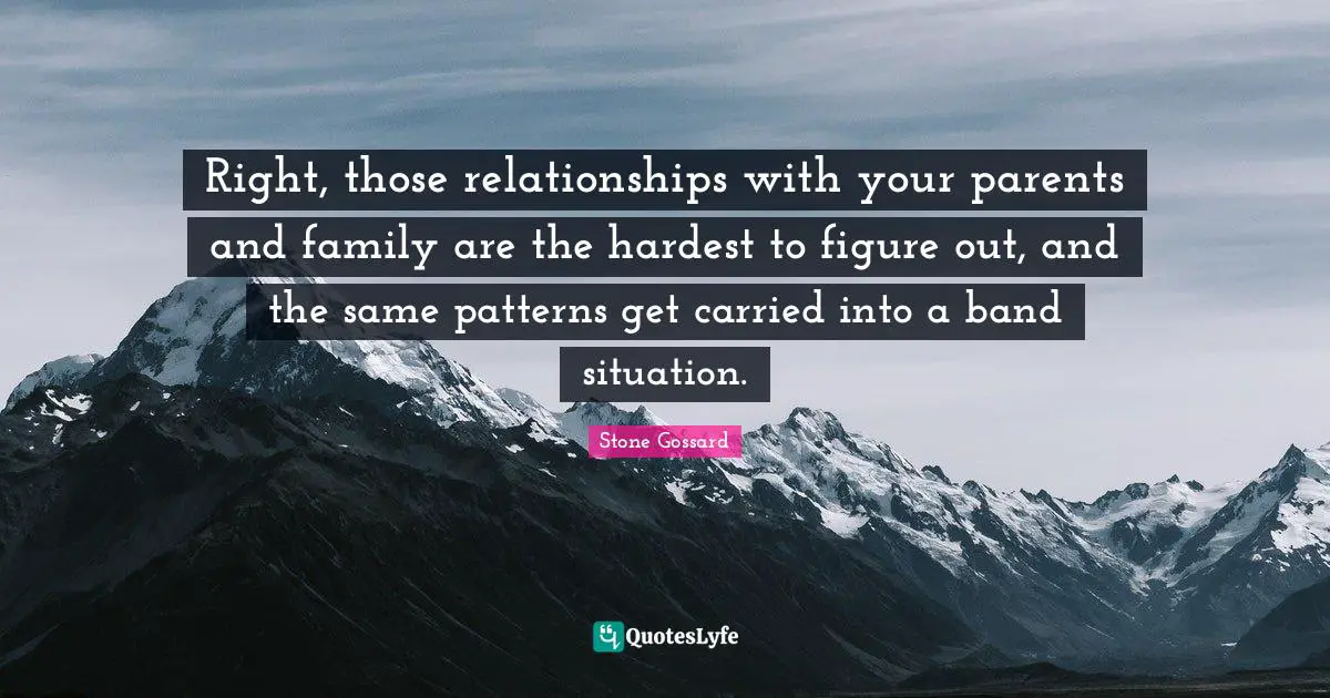 Right, those relationships with your parents and family are the hardest to figure out, and the same patterns get carried into a band situation.