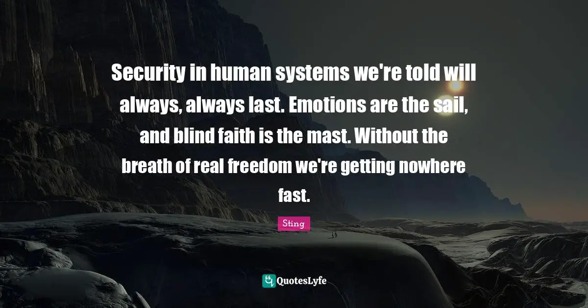 Security in human systems we're told will always, always last. Emotions are the sail, and blind faith is the mast. Without the breath of real freedom we're getting nowhere fast.