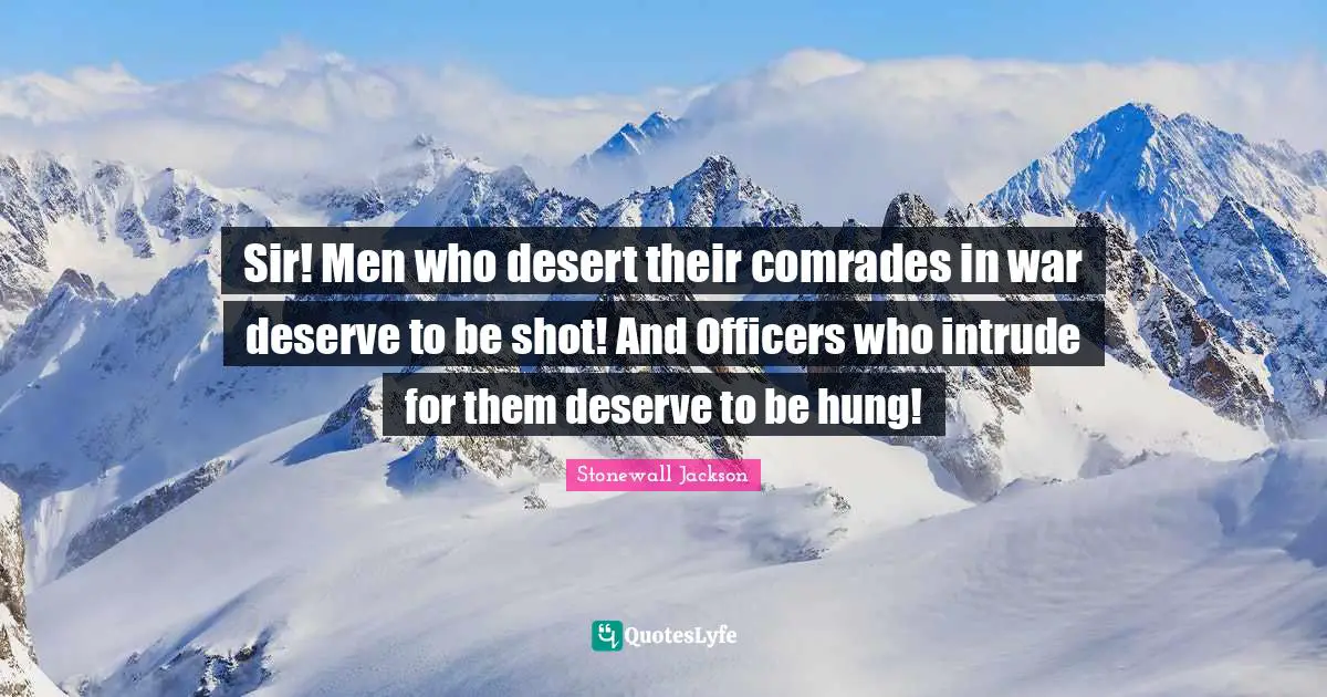 Sir! Men who desert their comrades in war deserve to be shot! And Officers who intrude for them deserve to be hung!
