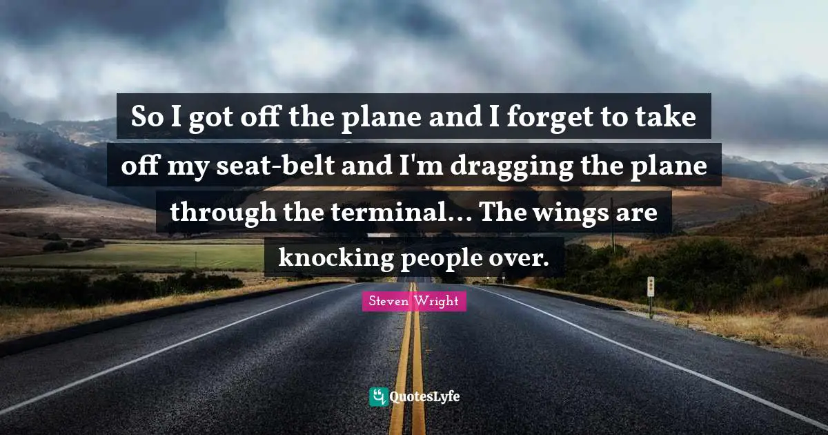 So I got off the plane and I forget to take off my seat-belt and I'm dragging the plane through the terminal... The wings are knocking people over.