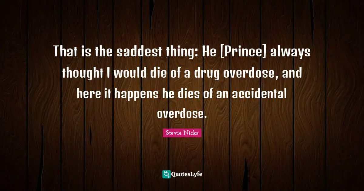 Stevie Nicks Quotes: "That is the saddest thing: He [Prince] always thought I would die of a drug overdose, and here it happens he dies of an accidental overdose."