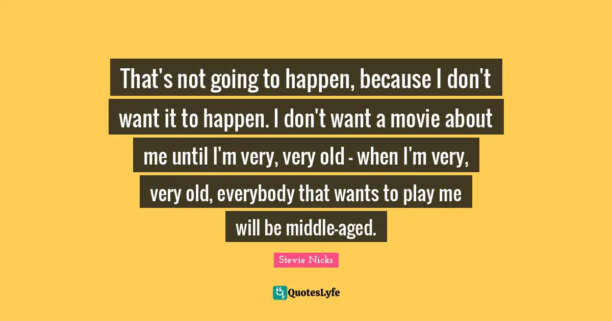 Stevie Nicks Quotes: "That's not going to happen, because I don't want it to happen. I don't want a movie about me until I'm very, very old - when I'm very, very old, everybody that wants to play me will be middle-aged."
