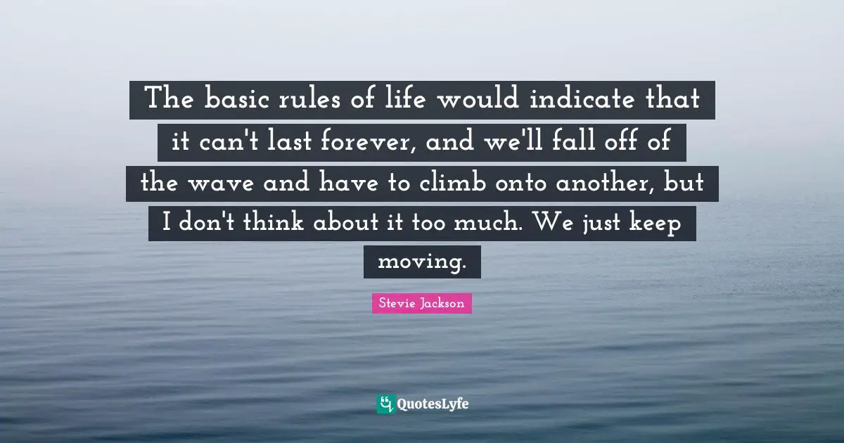 Rules Of Life Quotes: "The basic rules of life would indicate that it can't last forever, and we'll fall off of the wave and have to climb onto another, but I don't think about it too much. We just keep moving."