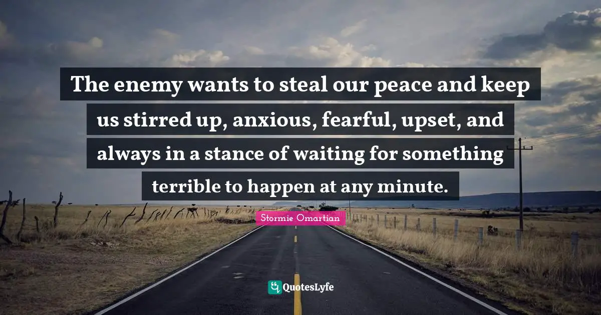 The enemy wants to steal our peace and keep us stirred up, anxious, fearful, upset, and always in a stance of waiting for something terrible to happen at any minute.