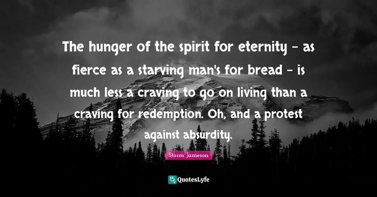 The hunger of the spirit for eternity - as fierce as a starving man's for bread - is much less a craving to go on living than a craving for redemption. Oh, and a protest against absurdity.