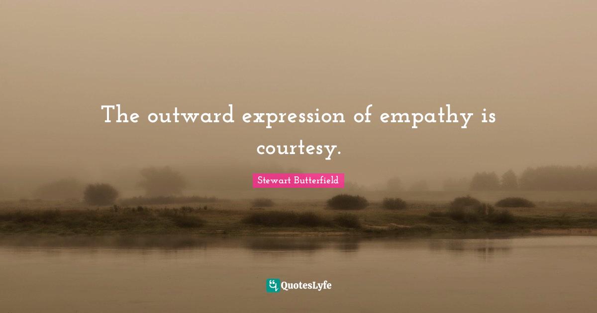 Stewart Butterfield Quotes: "The outward expression of empathy is courtesy."