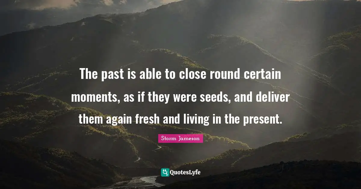The past is able to close round certain moments, as if they were seeds, and deliver them again fresh and living in the present.