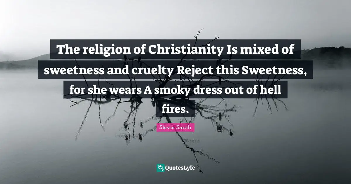 The religion of Christianity Is mixed of sweetness and cruelty Reject this Sweetness, for she wears A smoky dress out of hell fires.