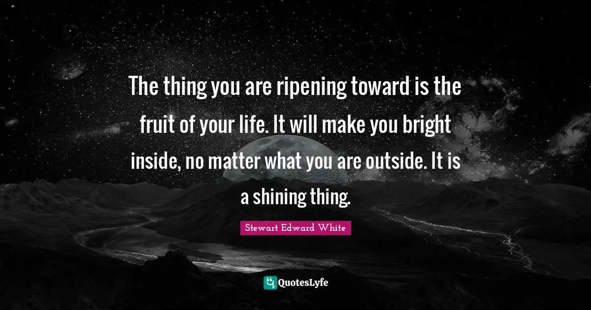 Ripening Quotes: "The thing you are ripening toward is the fruit of your life. It will make you bright inside, no matter what you are outside. It is a shining thing."