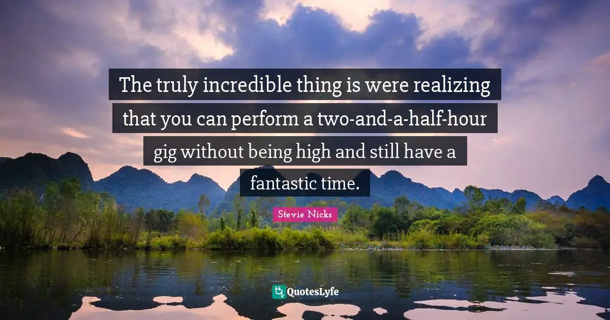 Stevie Nicks Quotes: "The truly incredible thing is were realizing that you can perform a two-and-a-half-hour gig without being high and still have a fantastic time."