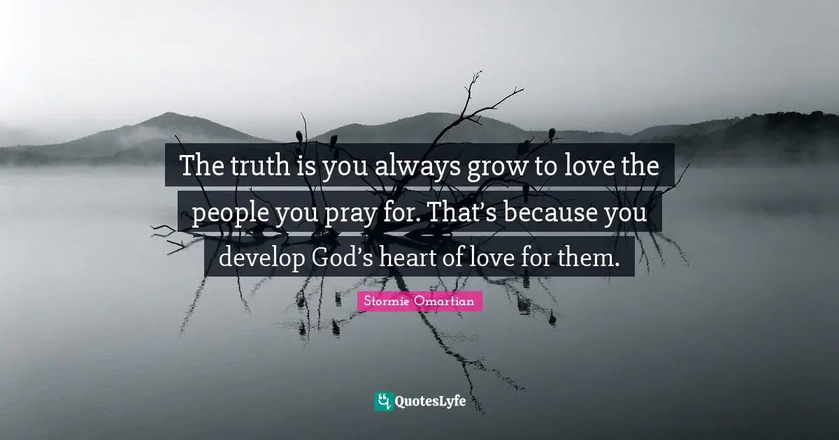 The truth is you always grow to love the people you pray for. That’s because you develop God’s heart of love for them.
