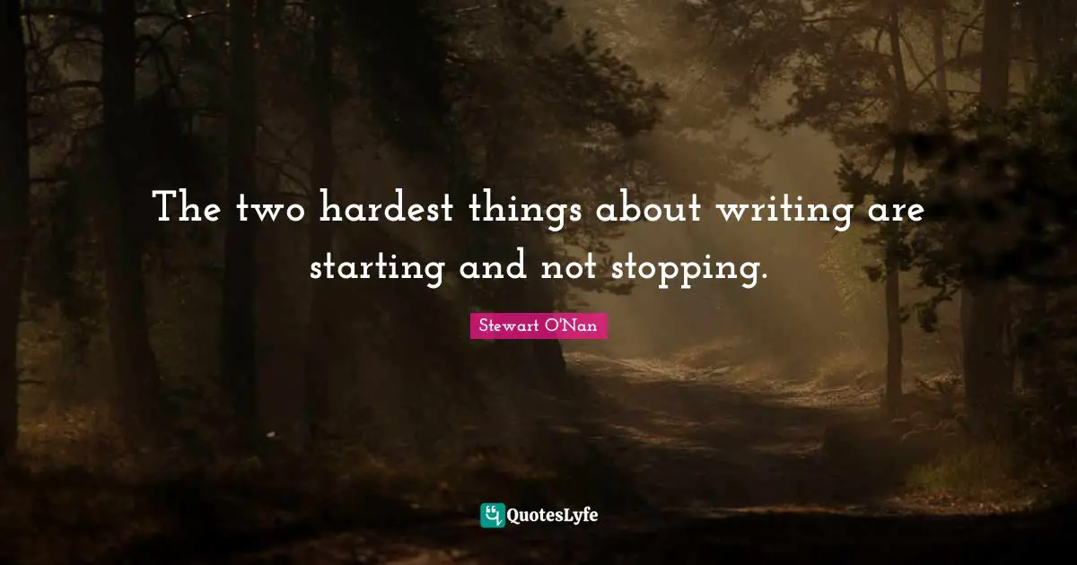 The two hardest things about writing are starting and not stopping.