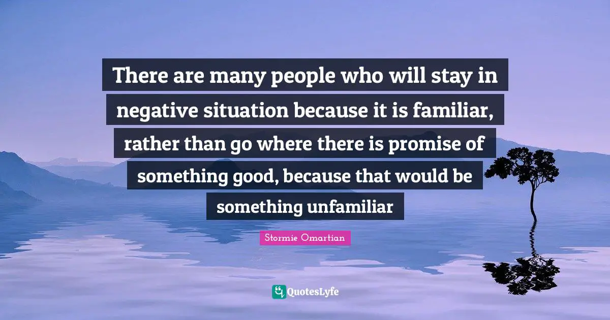 Familiar Quotes: "There are many people who will stay in negative situation because it is familiar, rather than go where there is promise of something good, because that would be something unfamiliar"