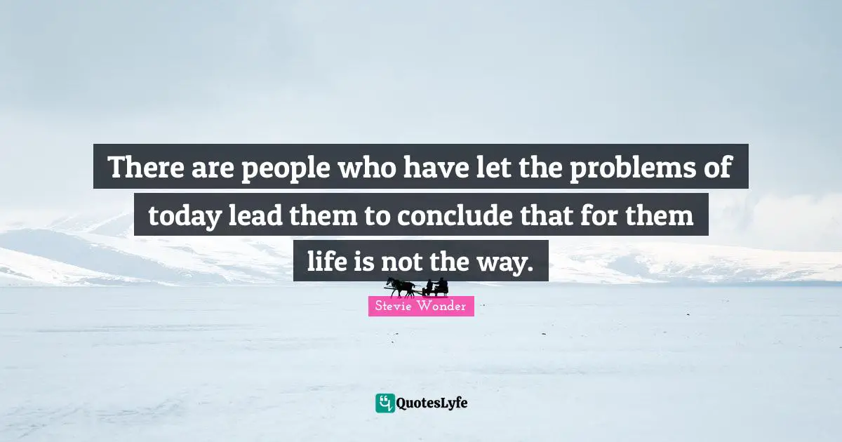 There are people who have let the problems of today lead them to conclude that for them life is not the way.