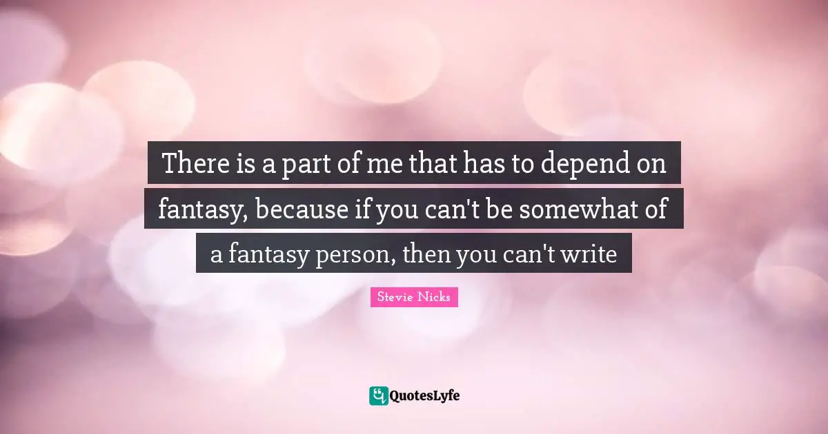 Stevie Nicks Quotes: "There is a part of me that has to depend on fantasy, because if you can't be somewhat of a fantasy person, then you can't write"