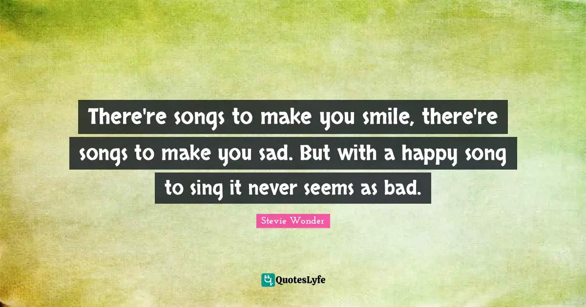 There're songs to make you smile, there're songs to make you sad. But with a happy song to sing it never seems as bad.