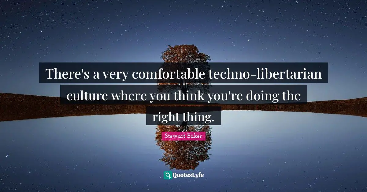 There's a very comfortable techno-libertarian culture where you think you're doing the right thing.