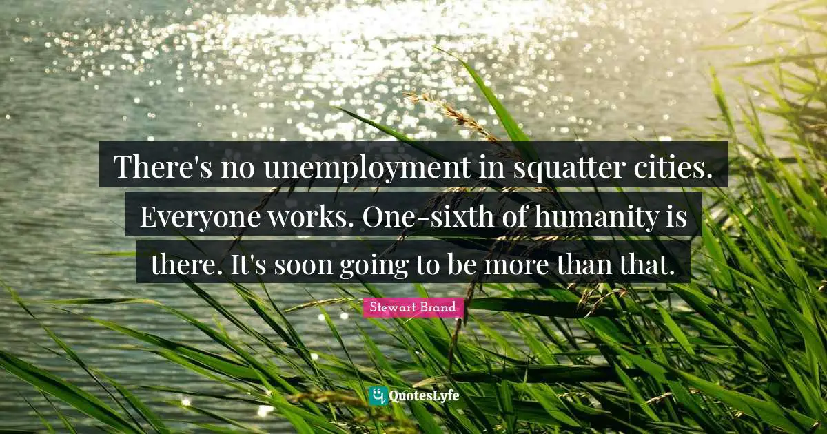 There's no unemployment in squatter cities. Everyone works. One-sixth of humanity is there. It's soon going to be more than that.
