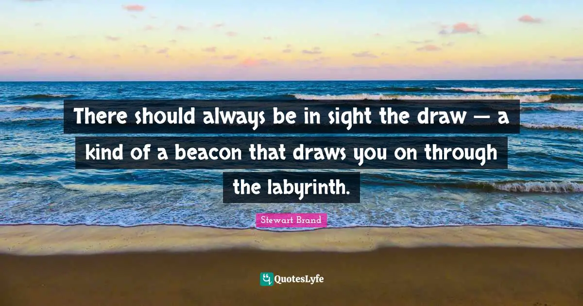 There should always be in sight the draw — a kind of a beacon that draws you on through the labyrinth.