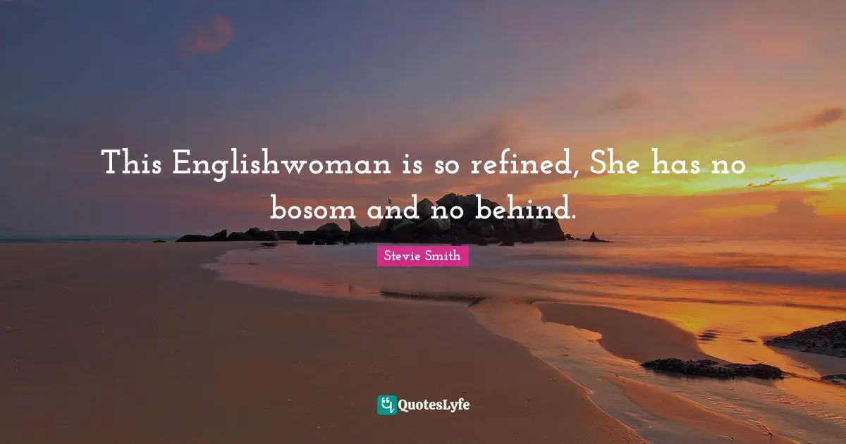 This Englishwoman is so refined, She has no bosom and no behind.