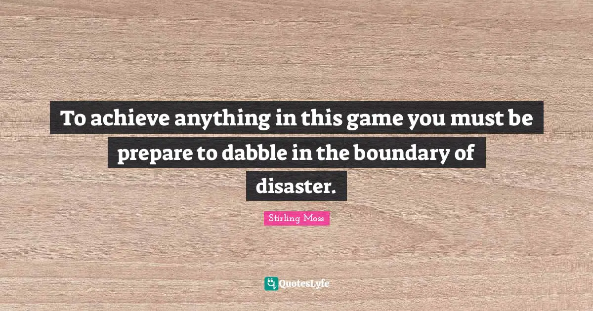 To achieve anything in this game you must be prepare to dabble in the boundary of disaster.