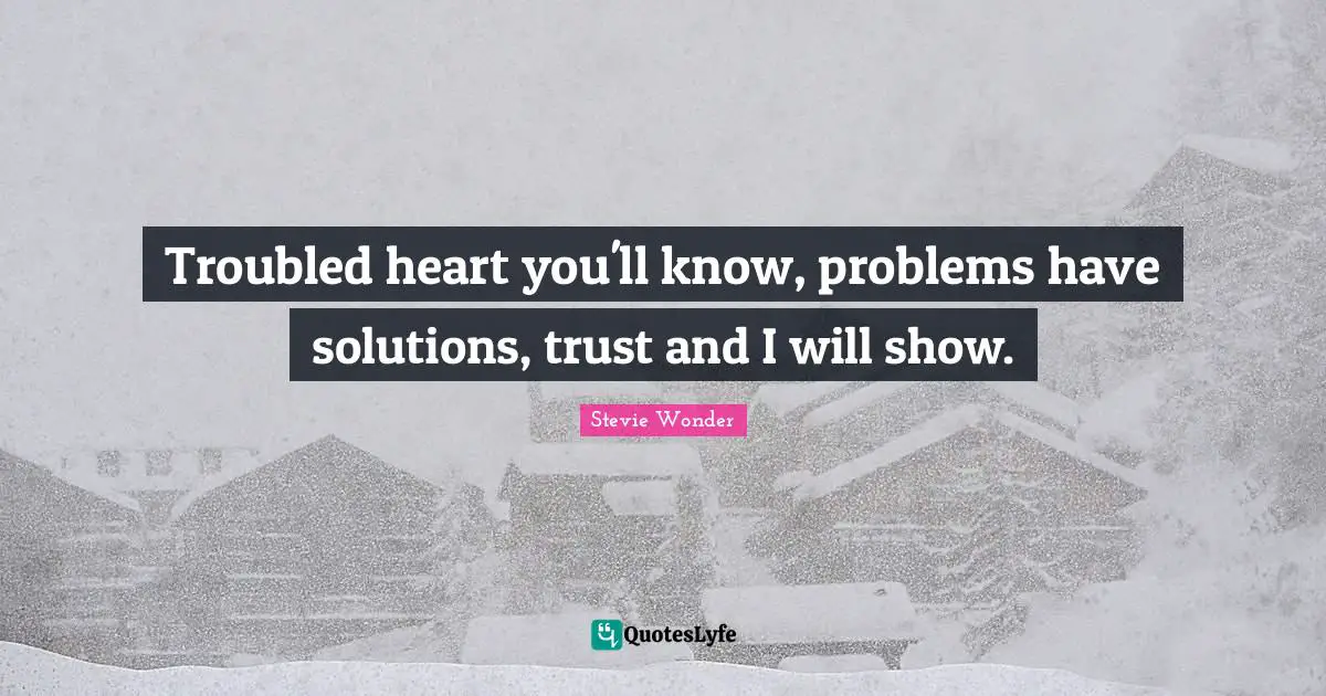 Troubled heart you'll know, problems have solutions, trust and I will show.