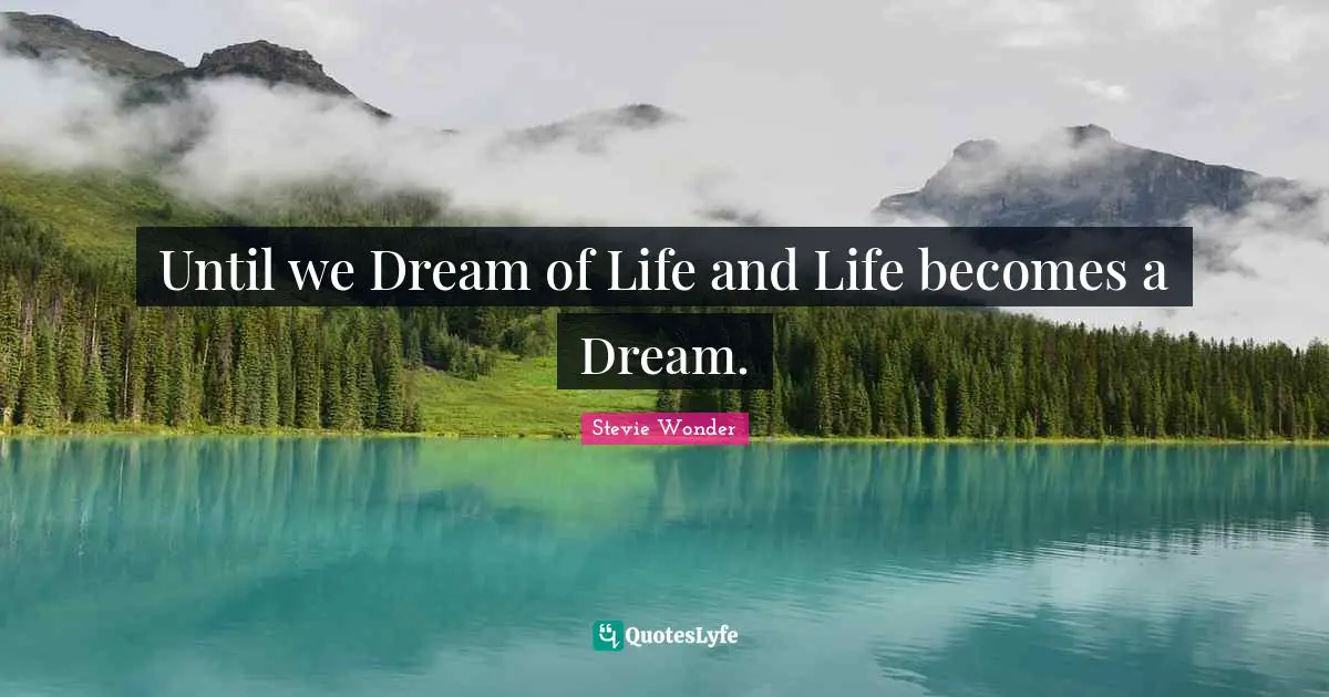 Until we Dream of Life and Life becomes a Dream.