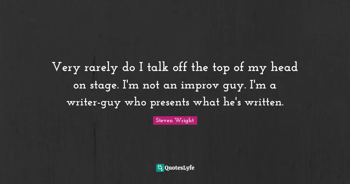 Very rarely do I talk off the top of my head on stage. I'm not an improv guy. I'm a writer-guy who presents what he's written.