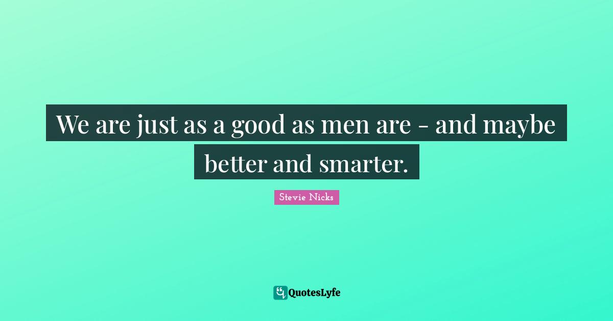 Stevie Nicks Quotes: "We are just as a good as men are - and maybe better and smarter."